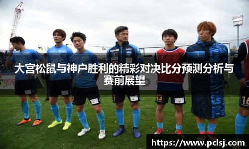 大宫松鼠与神户胜利的精彩对决比分预测分析与赛前展望